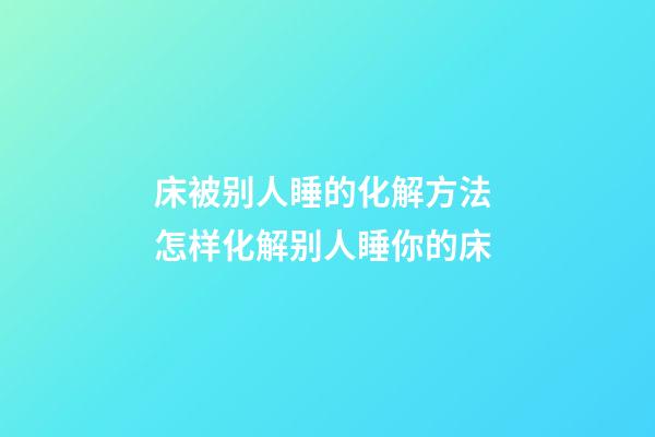 床被别人睡的化解方法 怎样化解别人睡你的床